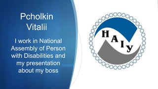 Pcholkin
Vitalii
I work in National
Assembly of Person
with Disabilities and
my presentation
about my boss
 