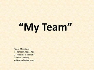 “My Team”
Team Members :
1- Kareem Abdel Aziz
2- Mostafa Gaballah
3-Yunis shwoky
4-Osama Mohammed
 