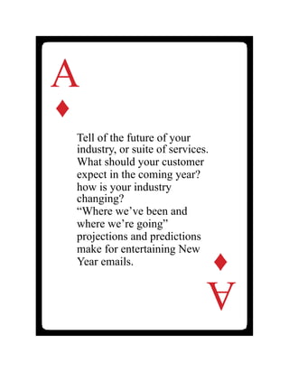 Tell of the future of your
industry, or suite of services.
What should your customer
expect in the coming year?
how is your industry
changing?
“Where we’ve been and
where we’re going”
projections and predictions
make for entertaining New
Year emails.
A
♦
A
♦
 