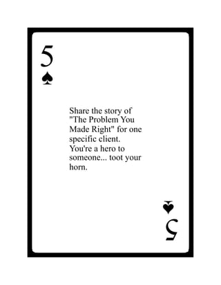 Share the story of
"The Problem You
Made Right" for one
specific client.
You're a hero to
someone... toot your
horn.
5
♠
5
♠
 