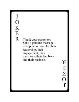 J
O
K
E
R
Thank your customers
Send a genuine message
of apprecia- tion...for their
readership, their
engagement, their
questions, their feedback
and their business.
J
O
K
E
R
 