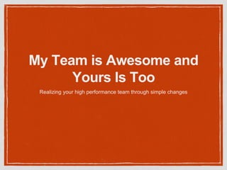 My Team is Awesome and
Yours Is Too
Realizing your high performance team through simple changes
 