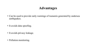 Advantages
• Can be used to provide early warnings of tsunamis generated by undersea
earthquakes.
• It avoids data spoofing.
• It avoids privacy leakage.
• Pollution monitoring.
 