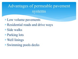  Low volume pavements
 Residential roads and drive ways
 Side walks
 Parking lots
 Well linings
 Swimming pools decks
Advantages of permeable pavement
systems
 