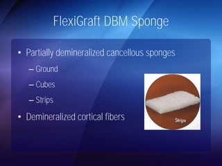 FlexiGraft DBM Sponge 
• Partially demineralized cancellous sponges 
– Ground 
– Cubes 
– Strips 
• Demineralized cortical fibers 
 