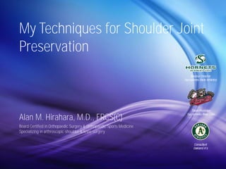 My Techniques for Shoulder Joint 
Preservation 
Alan M. Hirahara, M.D., FRCS(C) 
Board Certified in Orthopaedic Surgery & Orthopaedic Sports Medicine 
Specializing in arthroscopic shoulder & knee surgery 
 