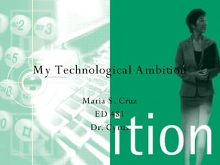 My Technological Ambition Maria S. Cruz ED 481 Dr. Cyrus 