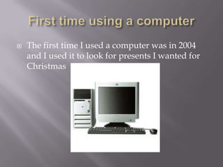 ? The first time I used a computer was in 2004
and I used it to look for presents I wanted for
Christmas
 