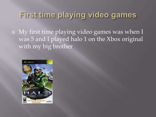 ? My first time playing video games was when I
was 5 and I played halo 1 on the Xbox original
with my big brother
 