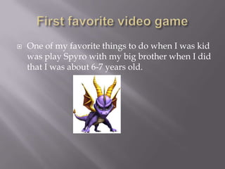 ? One of my favorite things to do when I was kid
was play Spyro with my big brother when I did
that I was about 6-7 years old.
 