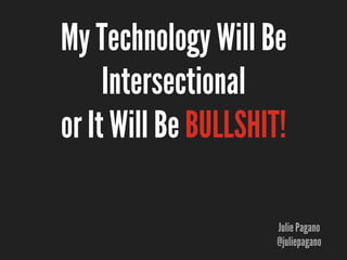 My Technology Will Be
     Intersectional
or It Will Be BULLSHIT!

                      Julie Pagano
                      @juliepagano
 