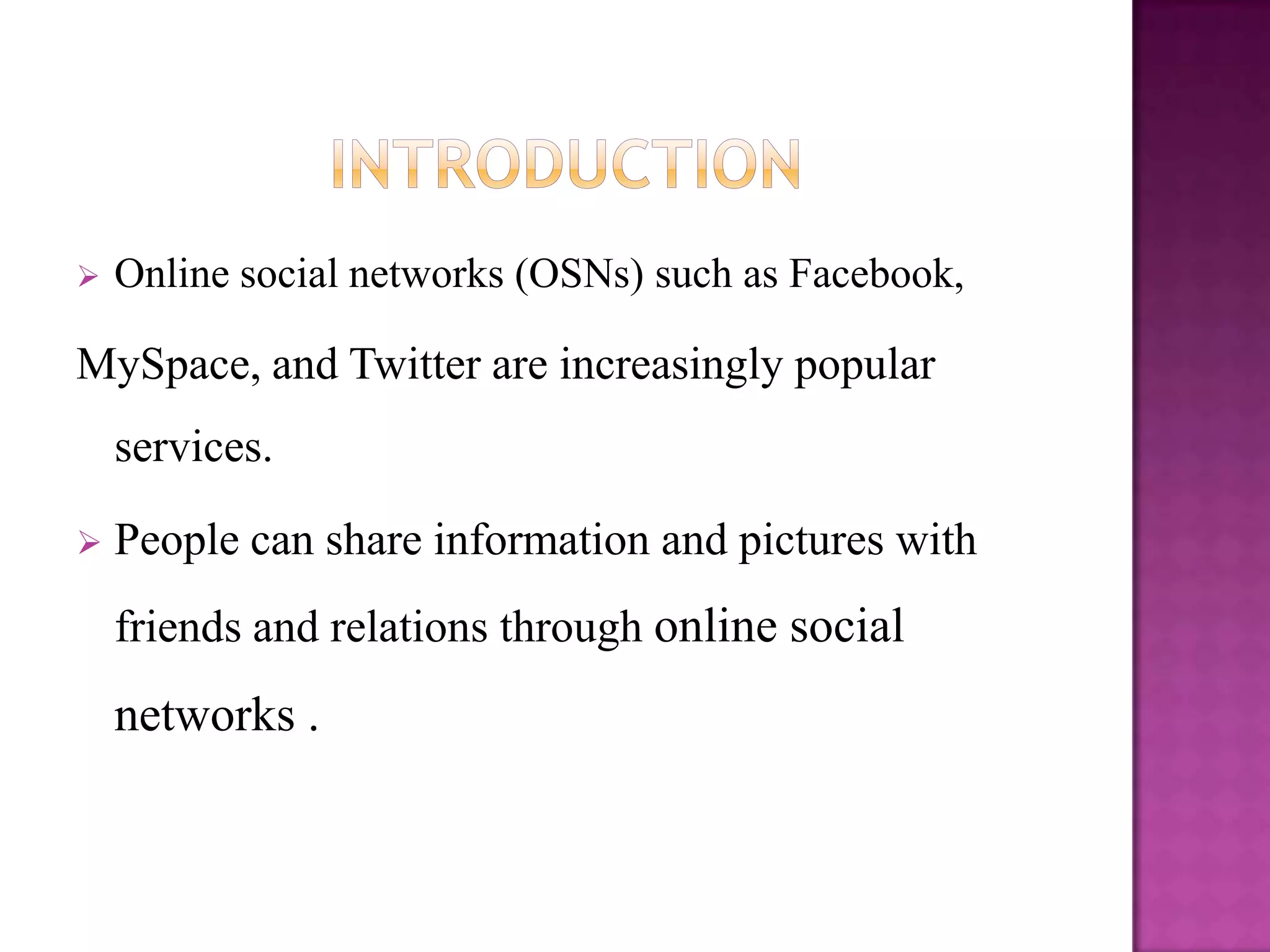    Online social networks (OSNs) such as Facebook,

MySpace, and Twitter are increasingly popular
    services.

   People can share information and pictures with
    friends and relations through online social
    networks .
 