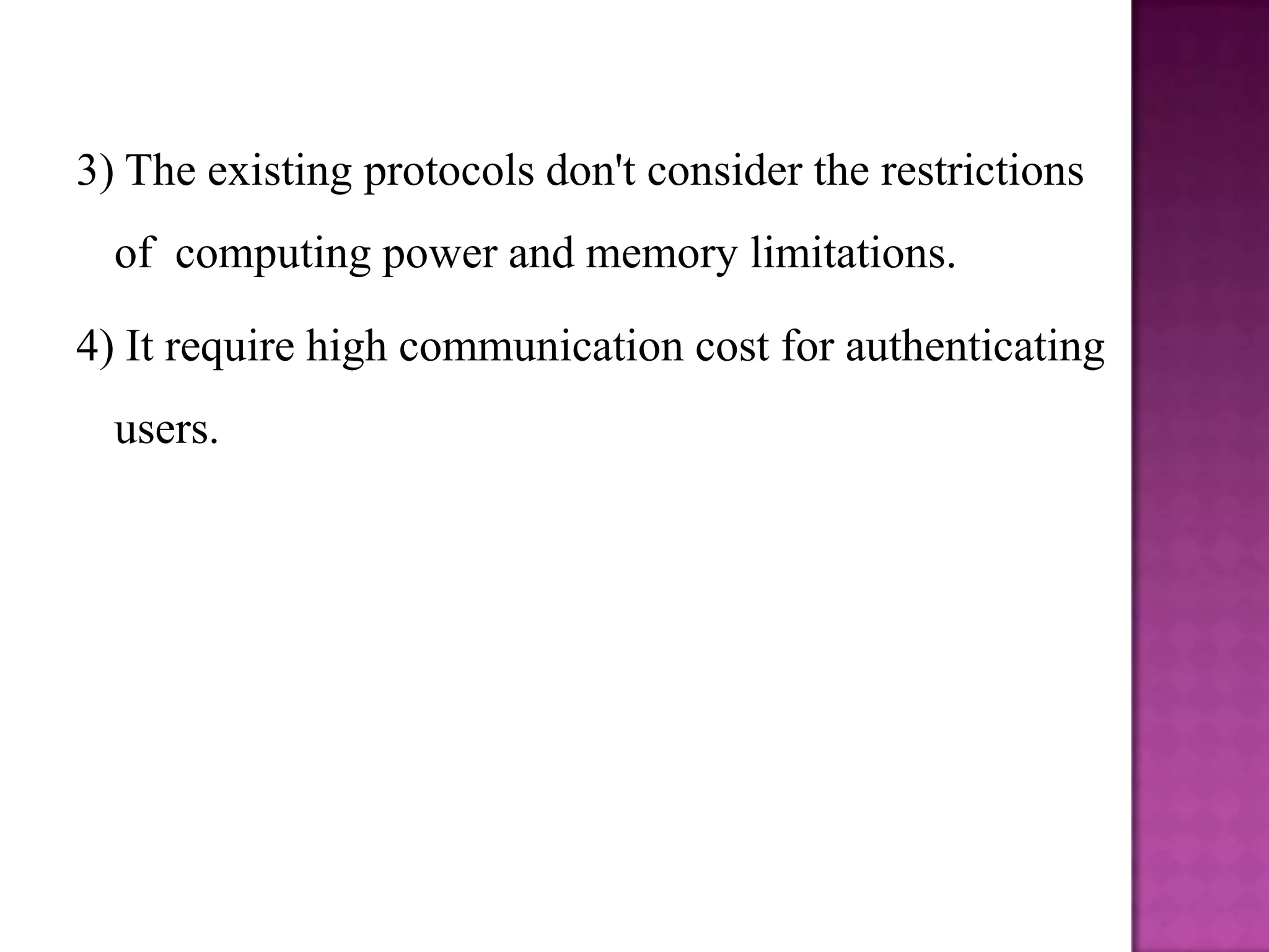 3) The existing protocols don't consider the restrictions
  of computing power and memory limitations.

4) It require high communication cost for authenticating
  users.
 