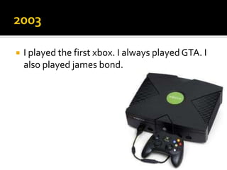    I played the first xbox. I always played GTA. I
    also played james bond.
 