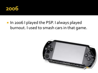    In 2006 I played the PSP. I always played
    burnout. I used to smash cars in that game.
 