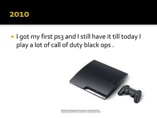    I got my first ps3 and I still have it till today I
    play a lot of call of duty black ops .
 