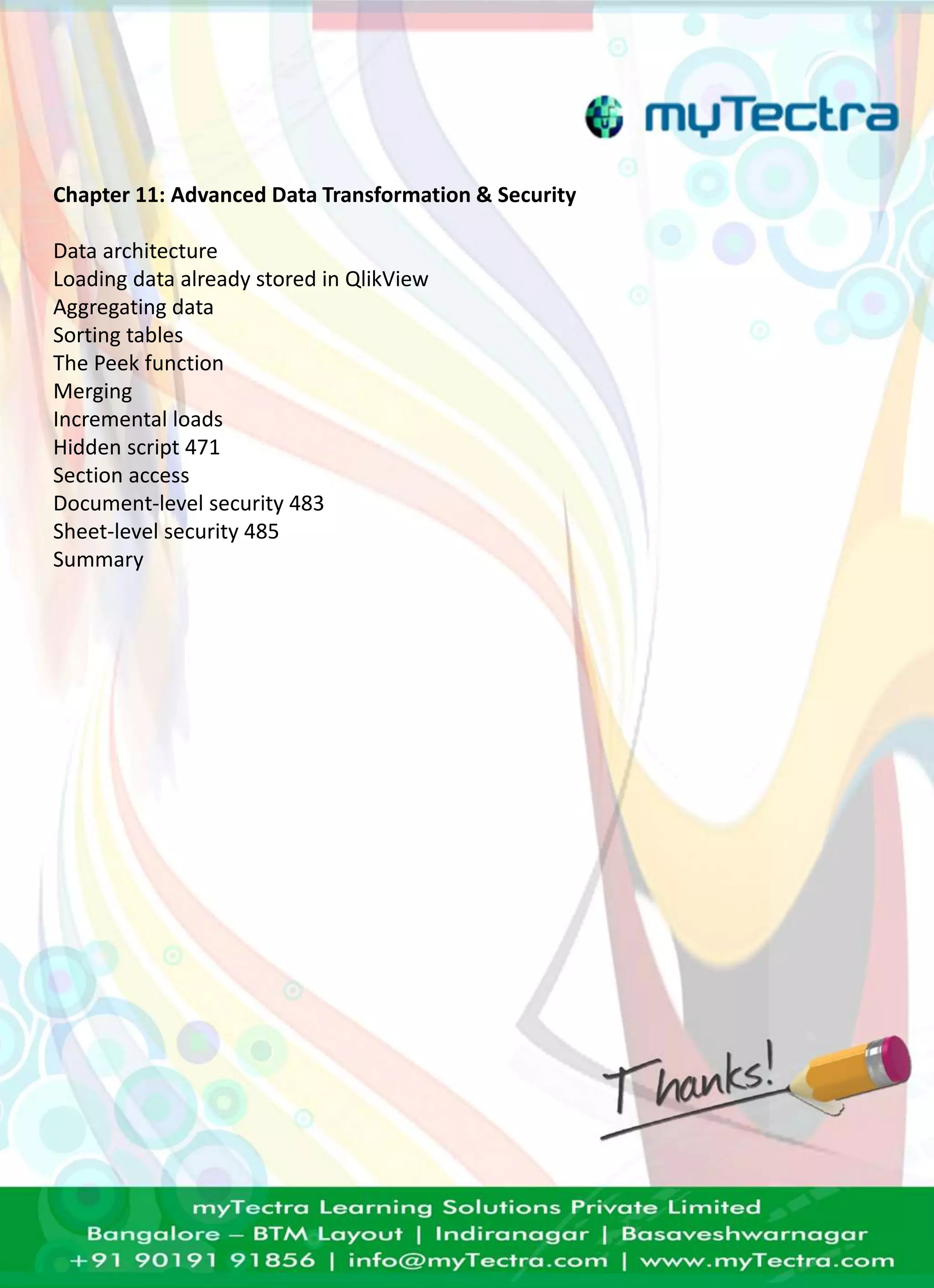 Chapter 11: Advanced Data Transformation & Security 
Data architecture 
Loading data already stored in QlikView 
Aggregating data 
Sorting tables 
The Peek function 
Merging 
Incremental loads 
Hidden script 471 
Section access 
Document-level security 483 
Sheet-level security 485 
Summary 
