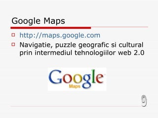Google Maps http://maps.google.com Navigatie, puzzle geografic si cultural prin intermediul tehnologiilor web 2.0 9 