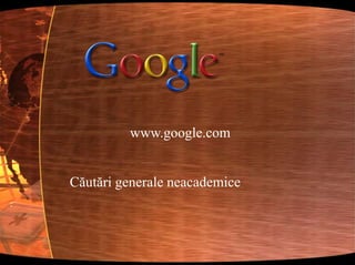 www.google.comCăutări generale neacademice