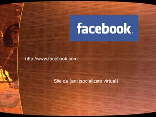 http://www.facebook.com/Site de (anti)socializare virtuală