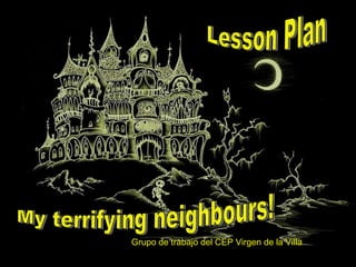 Lesson Plan My terrifying neighbours! Grupo de trabajo del CEP Virgen de la Villa 