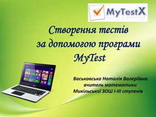 Cтворення тестів
за допомогою програми
MyTest
Васьковська Наталія Валеріївна
вчитель математики
Микільської ЗОШ І-ІІІ ступенів
 