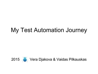 My Test Automation Journey
2015 Vera Djakova & Vaidas Pilkauskas
 