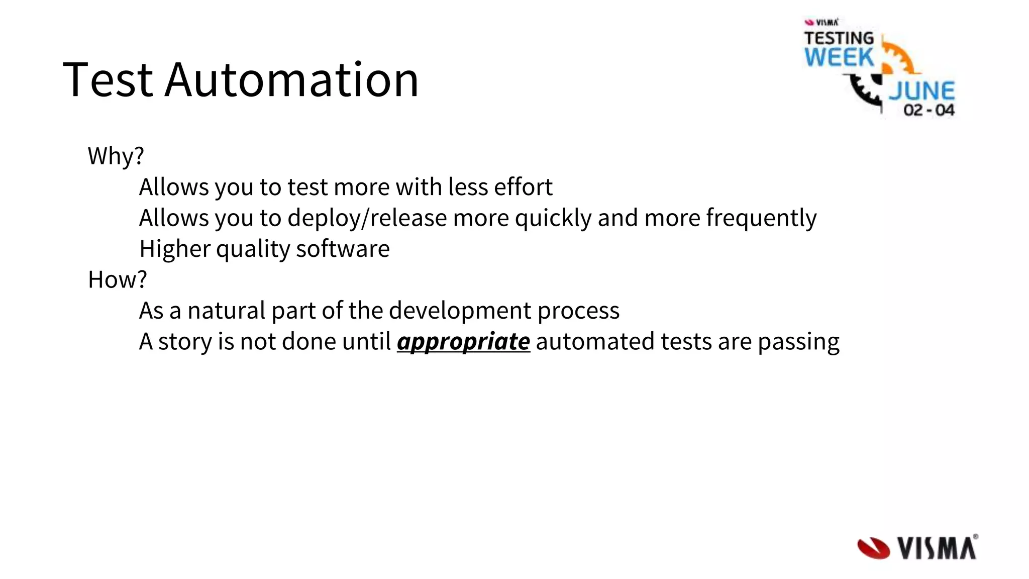 Test Automation
Why?
Allows you to test more with less effort
Allows you to deploy/release more quickly and more frequently
Higher quality software
How?
As a natural part of the development process
A story is not done until appropriate automated tests are passing
 