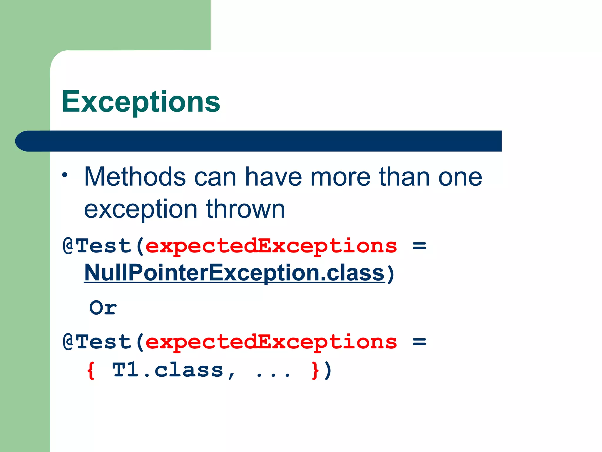 Exceptions 
• Methods can have more than one 
exception thrown 
@Test(expectedExceptions = 
NullPointerException.class) 
Or 
@Test(expectedExceptions = 
{ T1.class, ... }) 
 