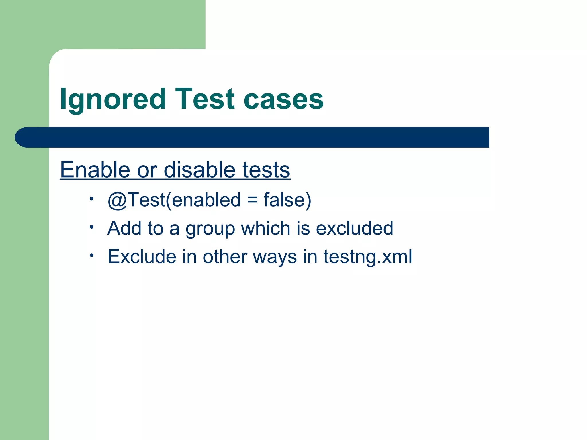 Ignored Test cases 
Enable or disable tests 
• @Test(enabled = false) 
• Add to a group which is excluded 
• Exclude in other ways in testng.xml 
 