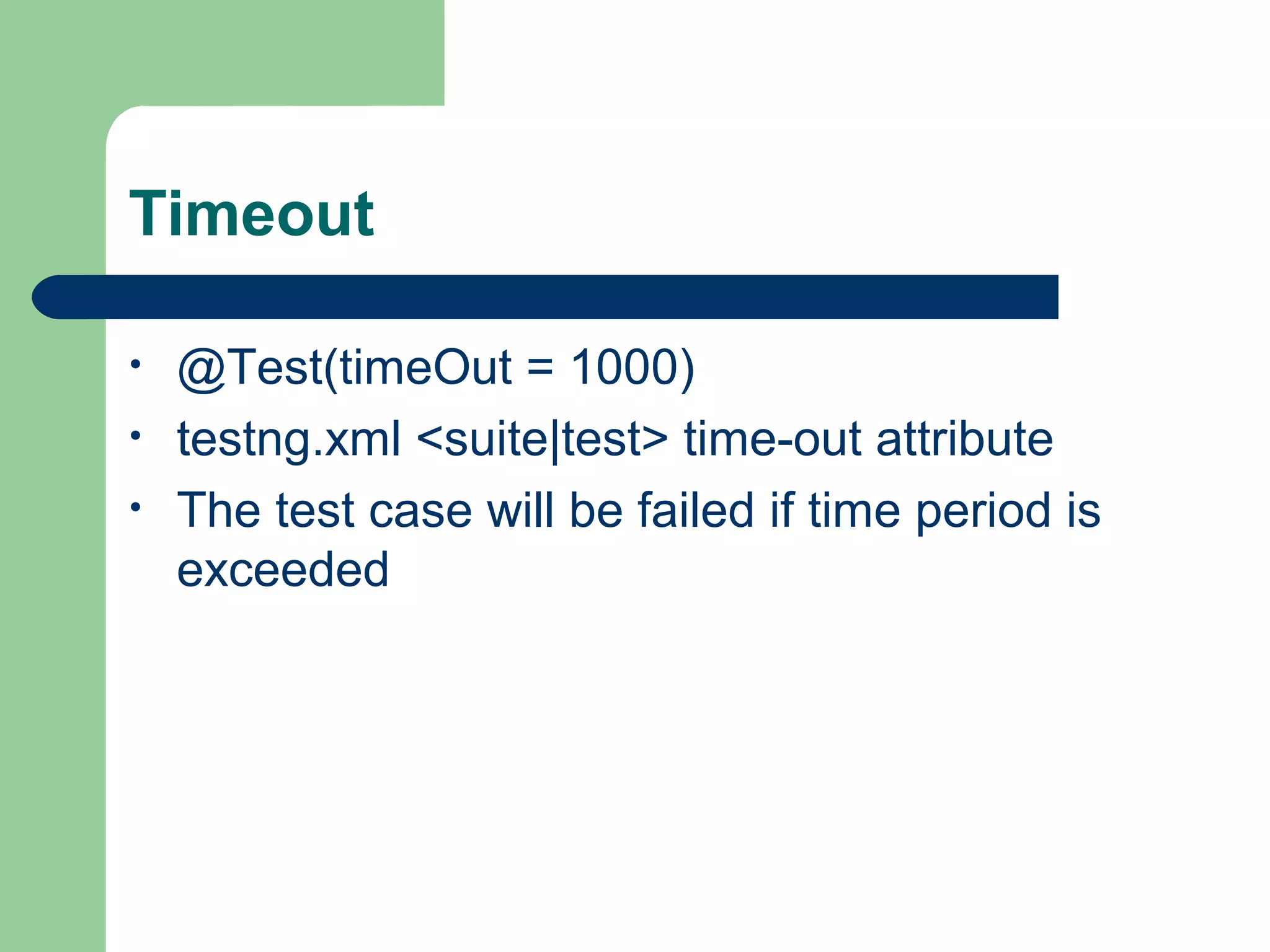Timeout 
• @Test(timeOut = 1000) 
• testng.xml <suite|test> time-out attribute 
• The test case will be failed if time period is 
exceeded 
 