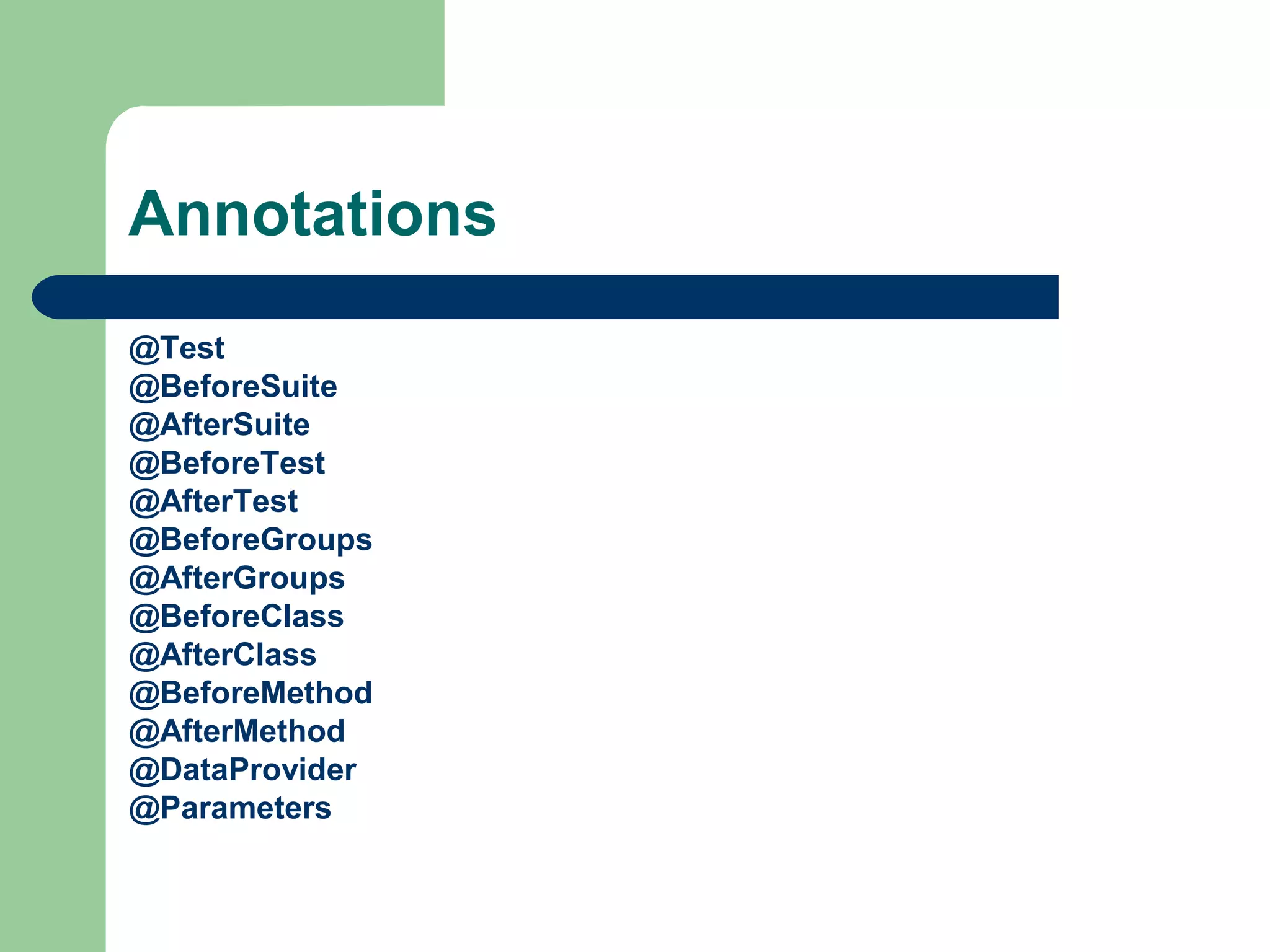 Annotations 
@Test 
@BeforeSuite 
@AfterSuite 
@BeforeTest 
@AfterTest 
@BeforeGroups 
@AfterGroups 
@BeforeClass 
@AfterClass 
@BeforeMethod 
@AfterMethod 
@DataProvider 
@Parameters 
 