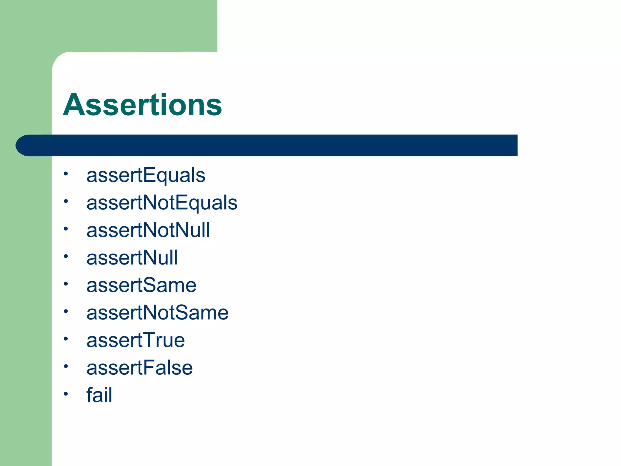 Assertions 
• assertEquals 
• assertNotEquals 
• assertNotNull 
• assertNull 
• assertSame 
• assertNotSame 
• assertTrue 
• assertFalse 
• fail 
 