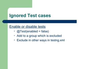 Ignored Test cases 
Enable or disable tests 
• @Test(enabled = false) 
• Add to a group which is excluded 
• Exclude in other ways in testng.xml 
 
