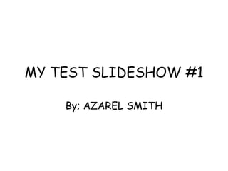 MY TEST SLIDESHOW #1 By; AZAREL SMITH 