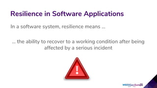 In a software system, resilience means ...
… the ability to recover to a working condition after being
affected by a serious incident
Resilience in Software Applications
 