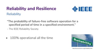 “The probability of failure-free software operation for a
specified period of time in a specified environment.”
- The IEEE Reliability Society
• 100% operational all the time
Reliability and Resilience
Reliability
http://www.picserver.org/r/reliability.html
 