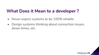 • Never expect systems to be 100% reliable
• Design systems thinking about connection issues,
down times, etc.
What Does it Mean to a developer ?
 