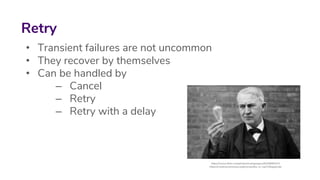 • Transient failures are not uncommon
• They recover by themselves
• Can be handled by
– Cancel
– Retry
– Retry with a delay
Retry
https://www.flickr.com/photos/markgregory/8184890333
https://creativecommons.org/licenses/by-nc-sa/2.0/legalcode
 
