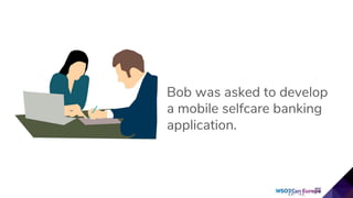Bob was asked to develop
a mobile selfcare banking
application.
 