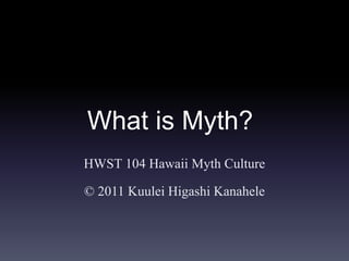 What is Myth?
HWST 104 Hawaii Myth Culture

© 2011 Kuulei Higashi Kanahele
 
