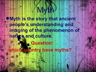 Myth
Myth is the story that ancient
 people’s understanding and
 imaging of the phenomenon of
 nature and culture.
           Question:
 which country have myths?
 