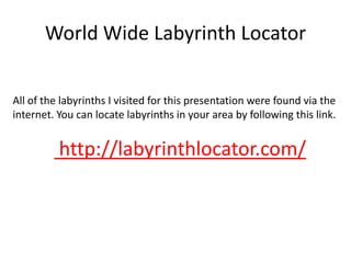 World Wide Labyrinth Locator
All of the labyrinths I visited for this presentation were found via the
internet. You can locate labyrinths in your area by following this link.
http://labyrinthlocator.com/
 