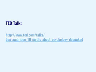 TED Talk:
http://www.ted.com/talks/
ben_ambridge_10_myths_about_psychology_debunked
 