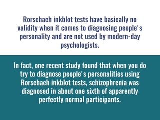 Rorschach inkblot tests have basically no
validity when it comes to diagnosing people's
personality and are not used by mo...