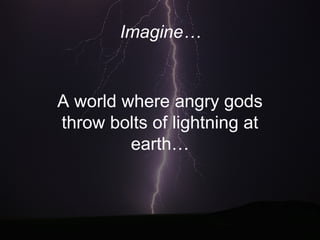 Imagine…  A world where angry gods throw bolts of lightning at earth… Imagine…   