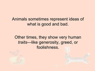 Animals sometimes represent ideas of what is good and bad. Other times, they show very human  traits —like generosity, gre...