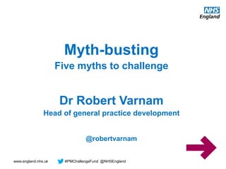 www.england.nhs.uk #PMChallengeFund @NHSEngland
Myth-busting
Five myths to challenge
Dr Robert Varnam
Head of general practice development
@robertvarnam
 