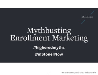 Mythbusting
Enrollment Marketing
12 December 2017
#higheredmyths
#mStonerNow
1 Myth-Enrollment-Mktng-webinar-handout - 12 December 2017
 