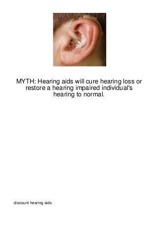 MYTH: Hearing aids will cure hearing loss or
   restore a hearing impaired individual's
             hearing to normal.




discount hearing aids
 
